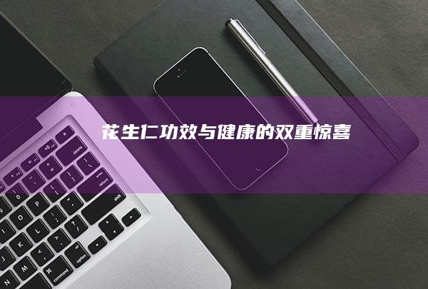 花生仁：功效与健康的双重惊喜