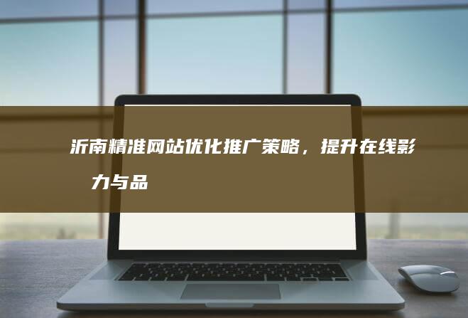 沂南精准网站优化推广策略，提升在线影响力与品牌曝光