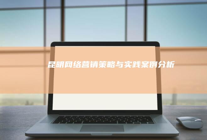 昆明网络营销：策略与实践案例分析