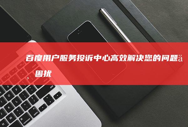 百度用户服务投诉中心：高效解决您的问题与困扰